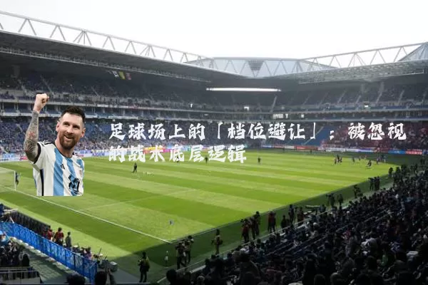 足球场上的「档位避让」：被忽视的战术底层逻辑