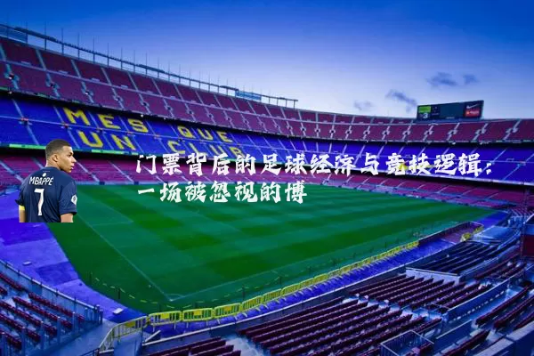 门票背后的足球经济与竞技逻辑:一场被忽视的博弈