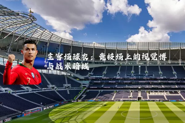 主客场球衣:竞技场上的视觉博弈与战术暗线