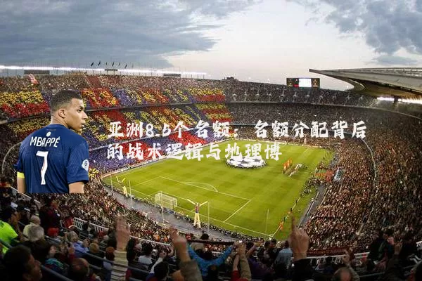 亚洲8.5个名额:名额分配背后的战术逻辑与地理博弈