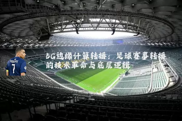 5G边缘计算转播:足球赛事转播的技术革命与底层逻辑