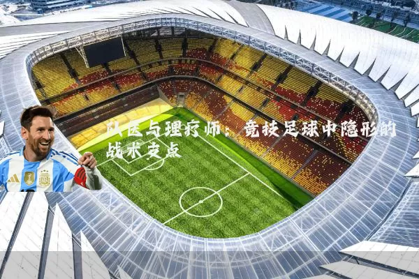 队医与理疗师:竞技足球中隐形的战术支点
