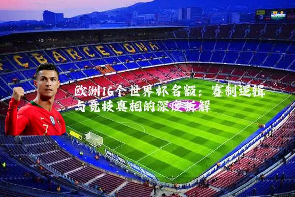 欧洲16个世界杯名额：赛制逻辑与竞技真相的深度拆解