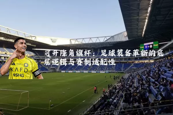 可升降角旗杆:足球装备革新的底层逻辑与赛制适配性