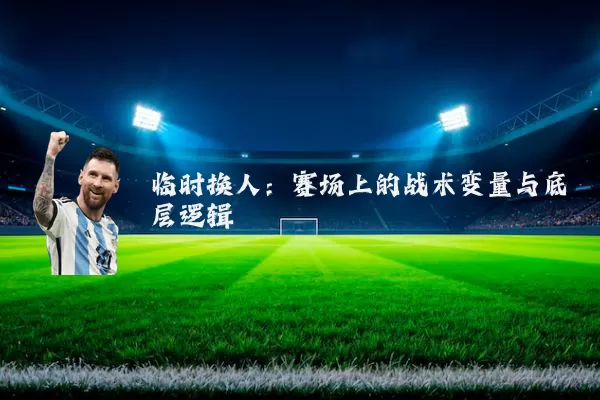 临时换人:赛场上的战术变量与底层逻辑