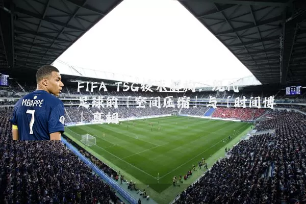 FIFA TSG技术解构:现代足球的「空间压缩」与「时间博弈」真相