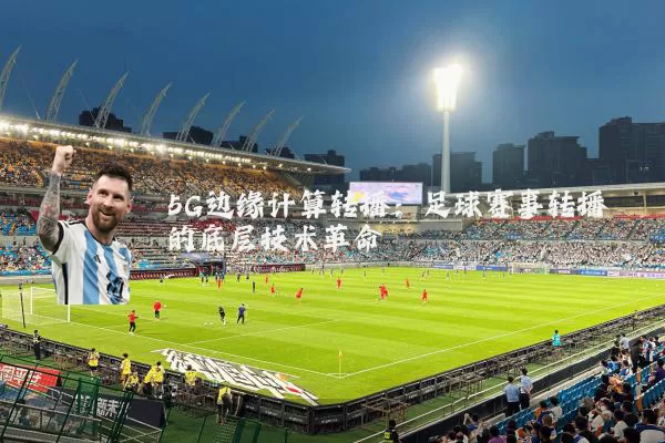 5G边缘计算转播:足球赛事转播的底层技术革命