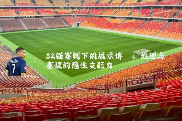 32强赛制下的战术博弈:地理与赛程的隐性支配力