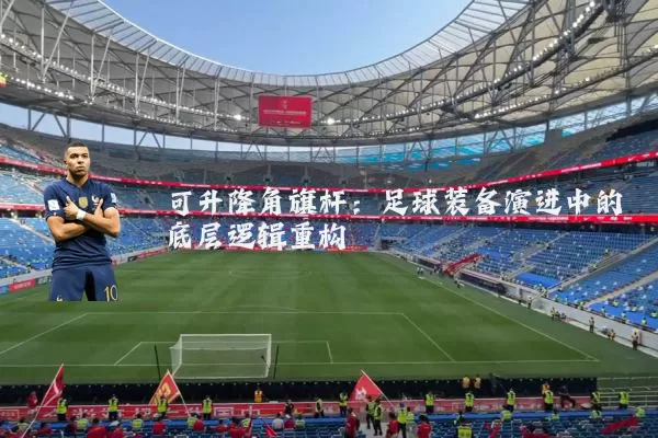 可升降角旗杆:足球装备演进中的底层逻辑重构